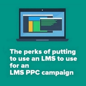The perks of putting to use an LMS to use for an LMS PPC campaign