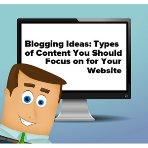 Blogging Ideas: Types of Content You Should Focus on for Your Website